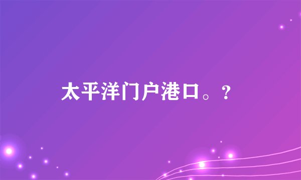 太平洋门户港口。？