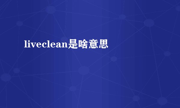 liveclean是啥意思