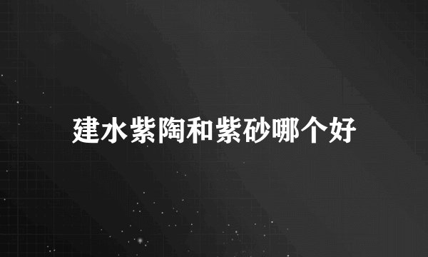 建水紫陶和紫砂哪个好