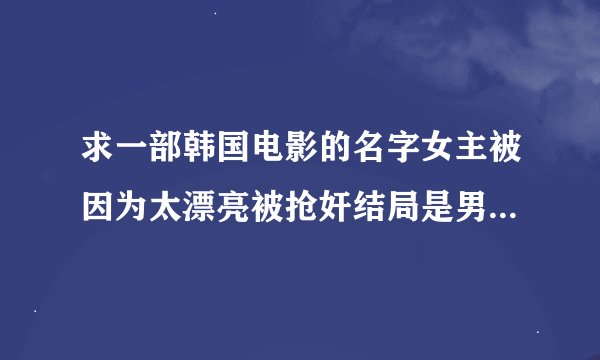 求一部韩国电影的名字女主被因为太漂亮被抢奸结局是男主被女主抢杀了