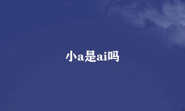 小a是ai吗
