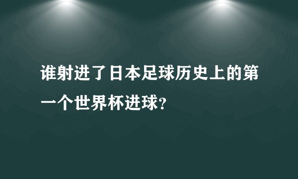 谁射进了日本足球历史上的第一个世界杯进球？