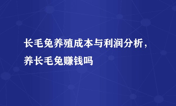 长毛兔养殖成本与利润分析，养长毛兔赚钱吗