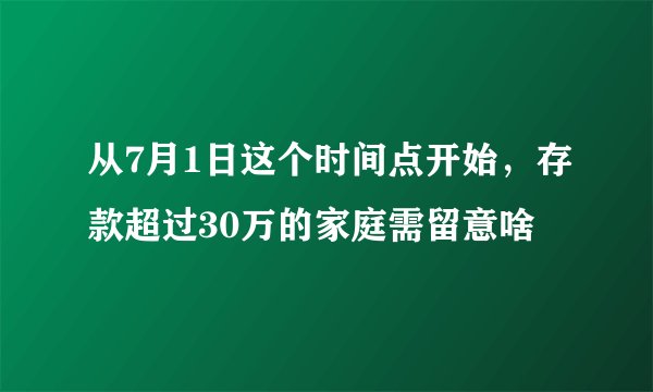 从7月1日这个时间点开始，存款超过30万的家庭需留意啥