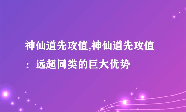 神仙道先攻值,神仙道先攻值：远超同类的巨大优势