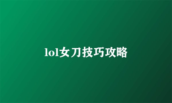lol女刀技巧攻略
