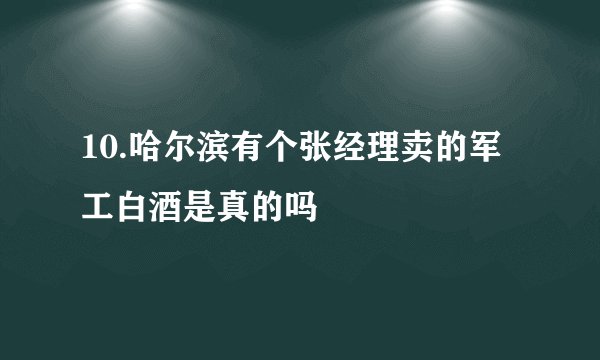 10.哈尔滨有个张经理卖的军工白酒是真的吗