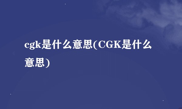 cgk是什么意思(CGK是什么意思)