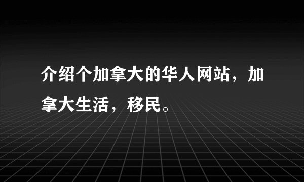 介绍个加拿大的华人网站，加拿大生活，移民。