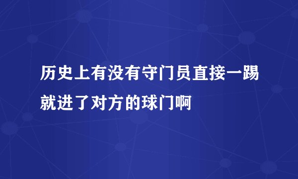 历史上有没有守门员直接一踢就进了对方的球门啊