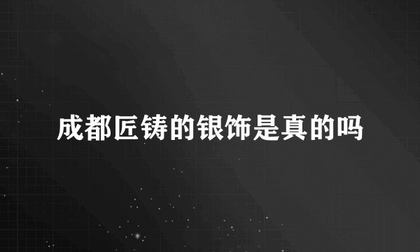 成都匠铸的银饰是真的吗