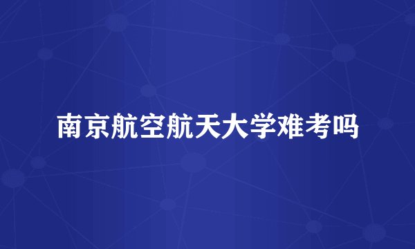 南京航空航天大学难考吗