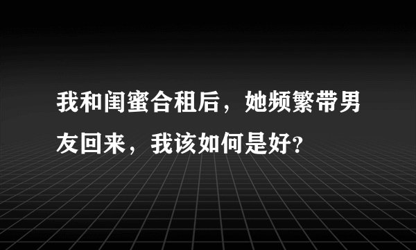 我和闺蜜合租后，她频繁带男友回来，我该如何是好？