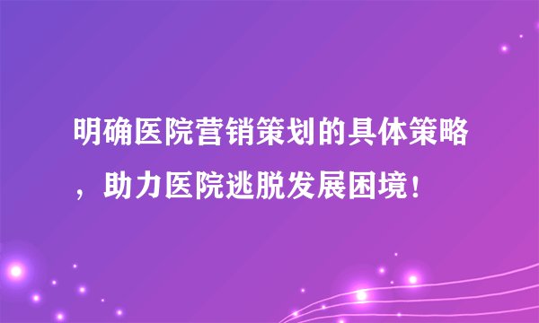 明确医院营销策划的具体策略，助力医院逃脱发展困境！