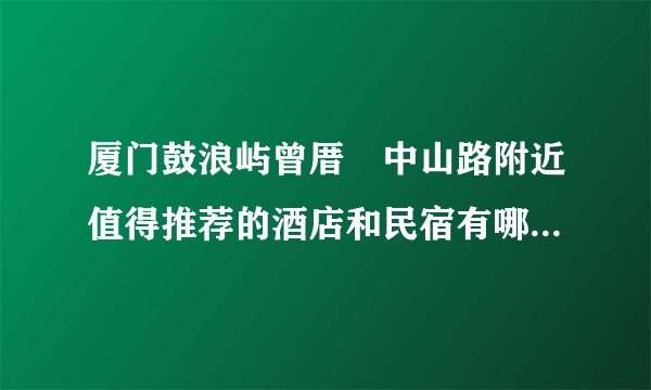 厦门鼓浪屿曾厝垵中山路附近值得推荐的酒店和民宿有哪些呢，这你不可错过！