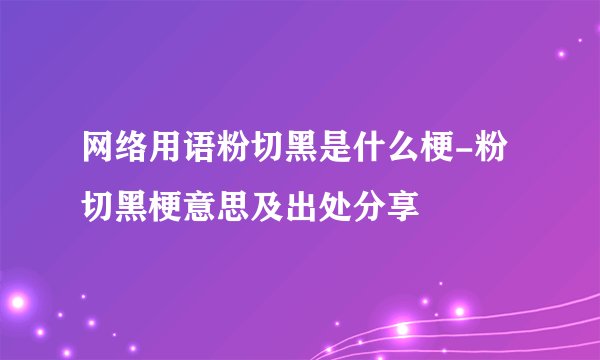 网络用语粉切黑是什么梗-粉切黑梗意思及出处分享