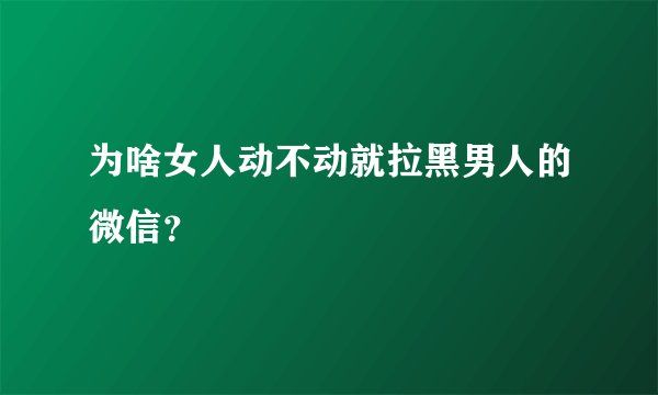 为啥女人动不动就拉黑男人的微信？