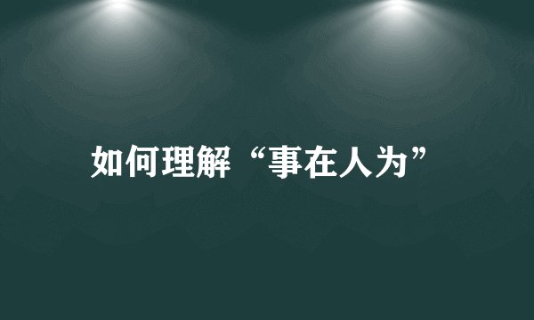 如何理解“事在人为”