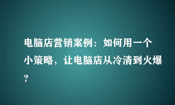 电脑店营销案例：如何用一个小策略，让电脑店从冷清到火爆？