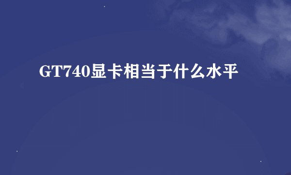 GT740显卡相当于什么水平