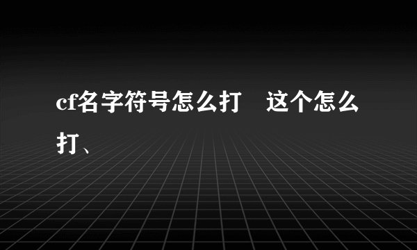 cf名字符号怎么打 这个怎么打、