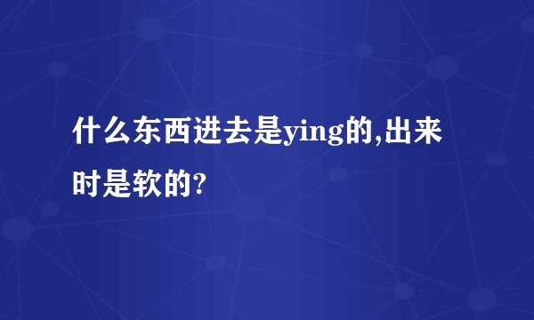 什么东西进去是ying的,出来时是软的?