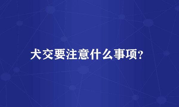 犬交要注意什么事项？