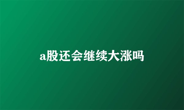 a股还会继续大涨吗