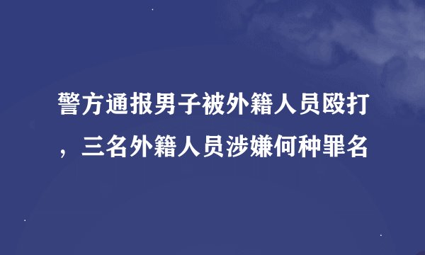 警方通报男子被外籍人员殴打，三名外籍人员涉嫌何种罪名