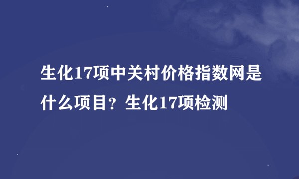 生化17项中关村价格指数网是什么项目?生化17项检测