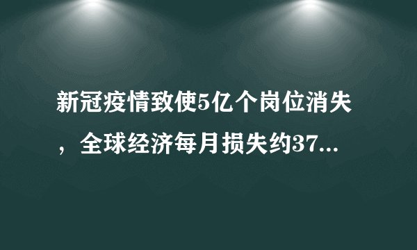 新冠疫情致使5亿个岗位消失，全球经济每月损失约3750亿美元