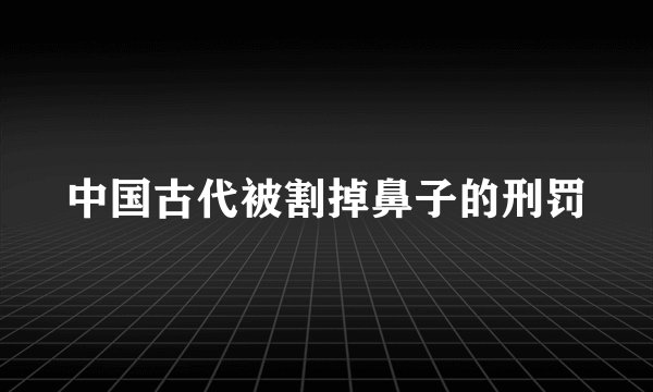 中国古代被割掉鼻子的刑罚