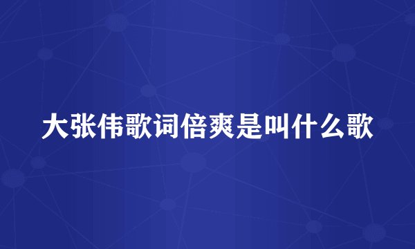大张伟歌词倍爽是叫什么歌