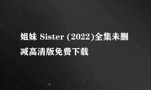 姐妹 Sister (2022)全集未删减高清版免费下载