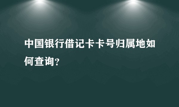 中国银行借记卡卡号归属地如何查询？