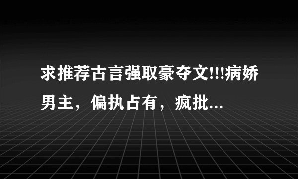 求推荐古言强取豪夺文!!!病娇男主，偏执占有，疯批强取豪夺
