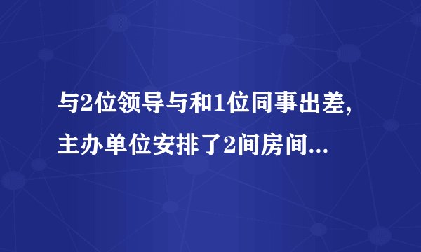 与2位领导与和1位同事出差,主办单位安排了2间房间,2位领导
