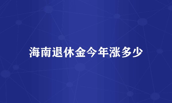 海南退休金今年涨多少