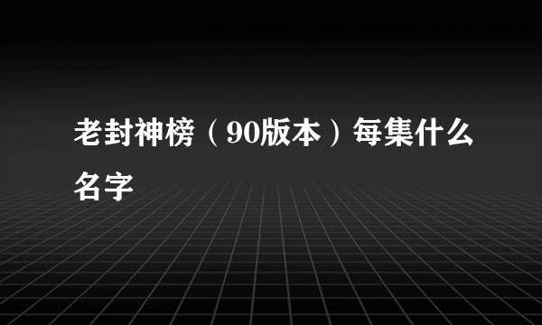 老封神榜（90版本）每集什么名字