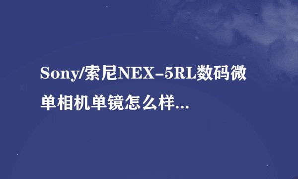 Sony/索尼NEX-5RL数码微单相机单镜怎么样？有没有人了解？