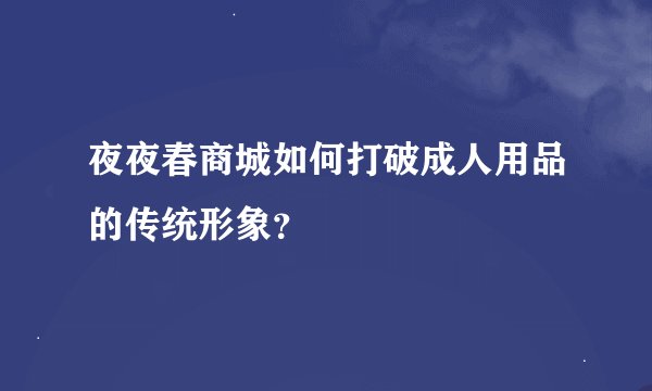 夜夜春商城如何打破成人用品的传统形象？