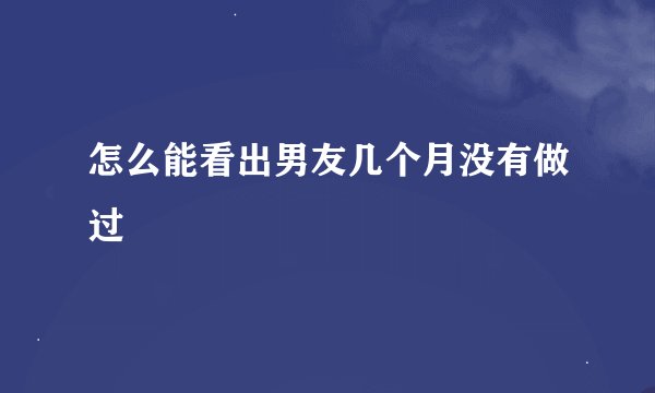 怎么能看出男友几个月没有做过
