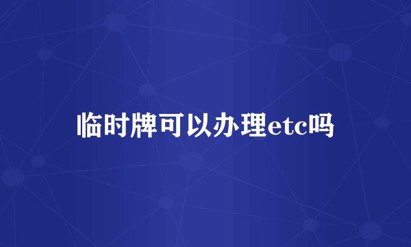 临时牌可以办理etc吗