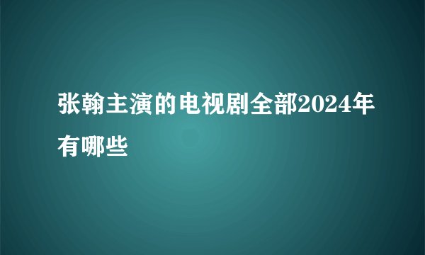张翰主演的电视剧全部2024年有哪些
