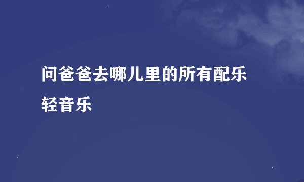 问爸爸去哪儿里的所有配乐 轻音乐