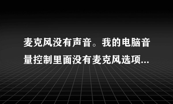麦克风没有声音。我的电脑音量控制里面没有麦克风选项，怎么办啊？