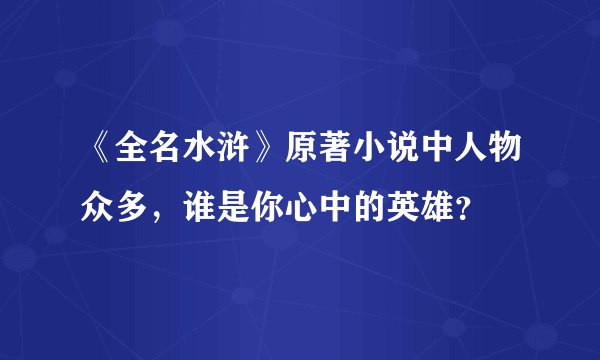 《全名水浒》原著小说中人物众多，谁是你心中的英雄？