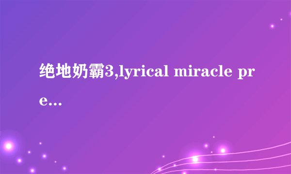 绝地奶霸3,lyrical miracle predi-g，这首歌谁有？？？？完整的，谢谢 还有其他歌曲 675781514@qq.com