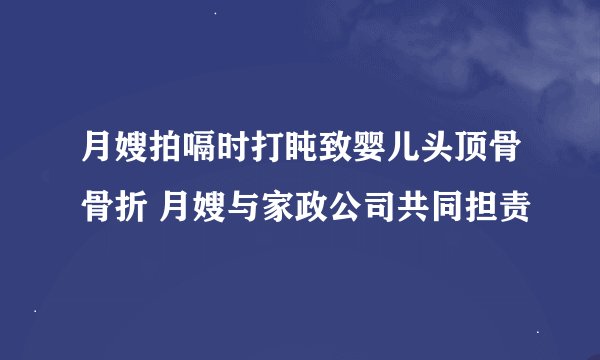 月嫂拍嗝时打盹致婴儿头顶骨骨折 月嫂与家政公司共同担责