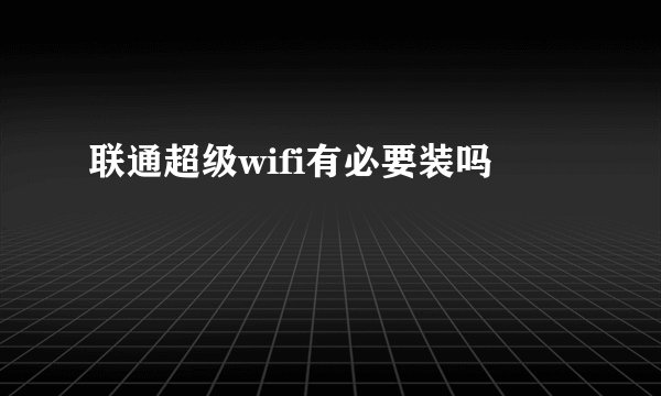 联通超级wifi有必要装吗